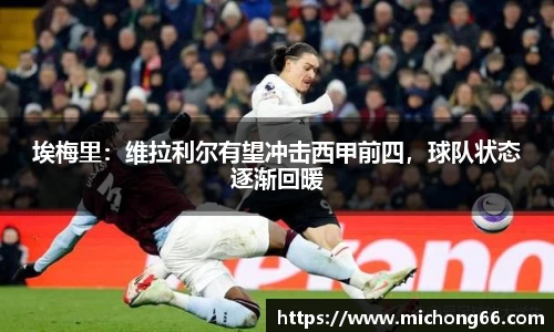 埃梅里：维拉利尔有望冲击西甲前四，球队状态逐渐回暖
