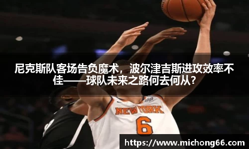 尼克斯队客场告负魔术，波尔津吉斯进攻效率不佳——球队未来之路何去何从？