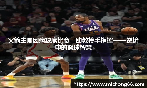 火箭主帅因病缺席比赛，助教接手指挥——逆境中的篮球智慧