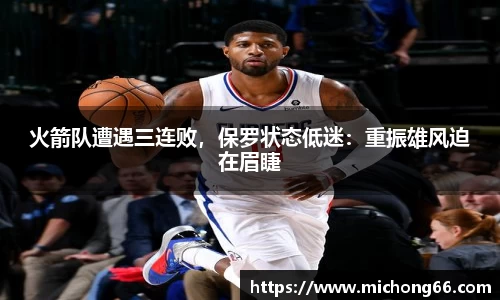 火箭队遭遇三连败，保罗状态低迷：重振雄风迫在眉睫