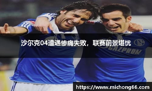 沙尔克04遭遇惨痛失败，联赛前景堪忧