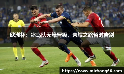 欧洲杯：冰岛队无缘晋级，荣耀之路暂时告别