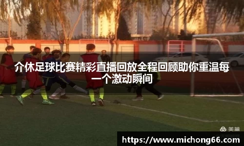 介休足球比赛精彩直播回放全程回顾助你重温每一个激动瞬间