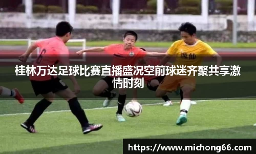 桂林万达足球比赛直播盛况空前球迷齐聚共享激情时刻